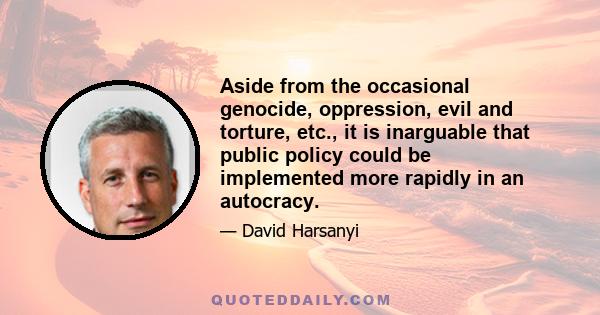 Aside from the occasional genocide, oppression, evil and torture, etc., it is inarguable that public policy could be implemented more rapidly in an autocracy.