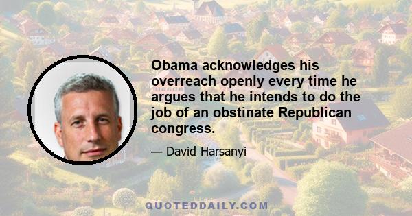 Obama acknowledges his overreach openly every time he argues that he intends to do the job of an obstinate Republican congress.