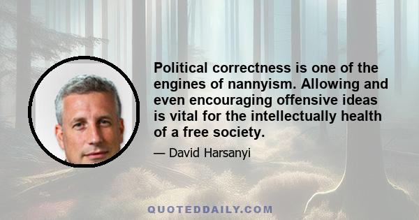 Political correctness is one of the engines of nannyism. Allowing and even encouraging offensive ideas is vital for the intellectually health of a free society.