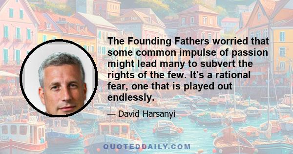 The Founding Fathers worried that some common impulse of passion might lead many to subvert the rights of the few. It's a rational fear, one that is played out endlessly.