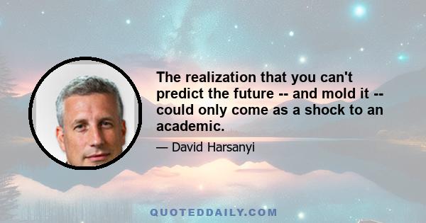 The realization that you can't predict the future -- and mold it -- could only come as a shock to an academic.