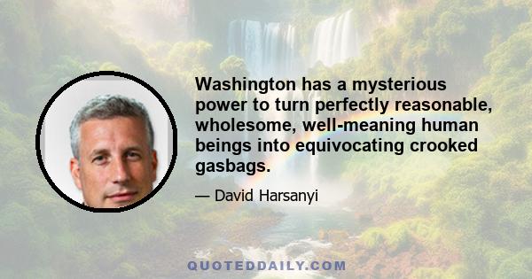 Washington has a mysterious power to turn perfectly reasonable, wholesome, well-meaning human beings into equivocating crooked gasbags.