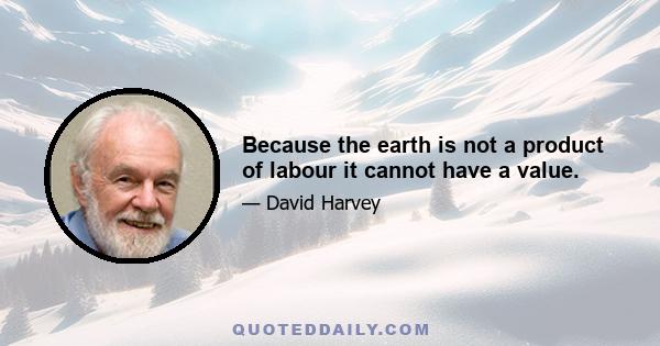 Because the earth is not a product of labour it cannot have a value.