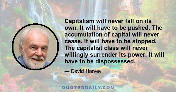 Capitalism will never fall on its own. It will have to be pushed. The accumulation of capital will never cease. It will have to be stopped. The capitalist class will never willingly surrender its power. It will have to