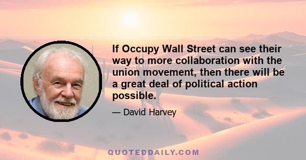 If Occupy Wall Street can see their way to more collaboration with the union movement, then there will be a great deal of political action possible.