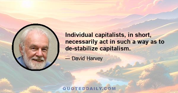 Individual capitalists, in short, necessarily act in such a way as to de-stabilize capitalism.