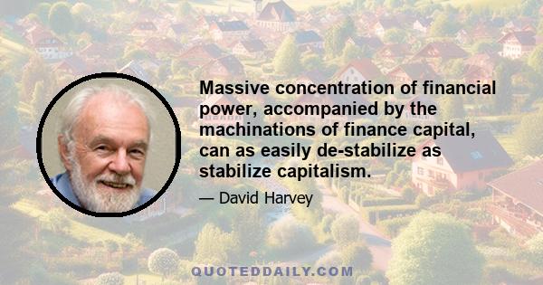 Massive concentration of financial power, accompanied by the machinations of finance capital, can as easily de-stabilize as stabilize capitalism.