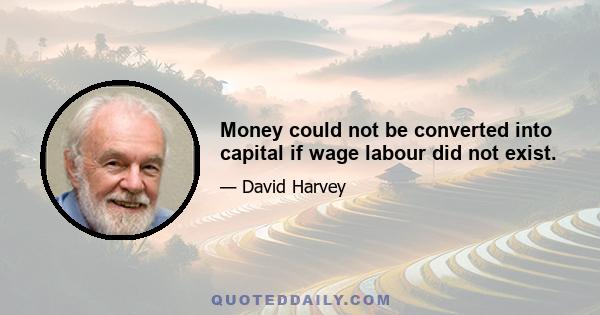 Money could not be converted into capital if wage labour did not exist.