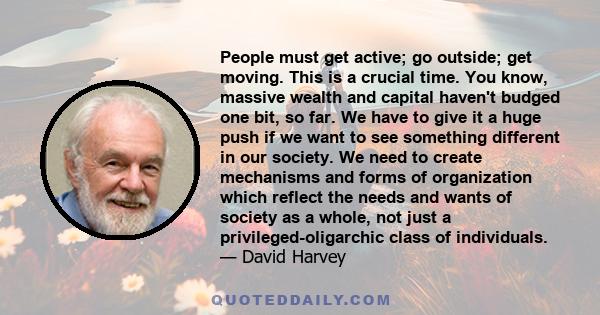 People must get active; go outside; get moving. This is a crucial time. You know, massive wealth and capital haven't budged one bit, so far. We have to give it a huge push if we want to see something different in our