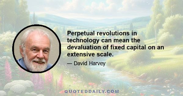 Perpetual revolutions in technology can mean the devaluation of fixed capital on an extensive scale.