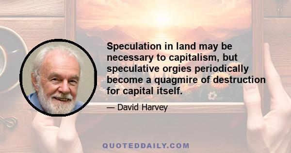 Speculation in land may be necessary to capitalism, but speculative orgies periodically become a quagmire of destruction for capital itself.