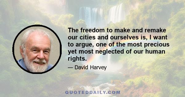 The freedom to make and remake our cities and ourselves is, I want to argue, one of the most precious yet most neglected of our human rights.