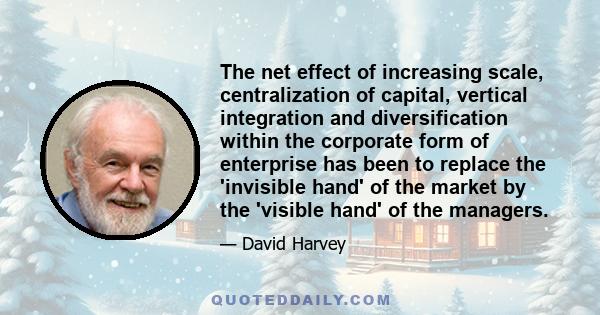 The net effect of increasing scale, centralization of capital, vertical integration and diversification within the corporate form of enterprise has been to replace the 'invisible hand' of the market by the 'visible