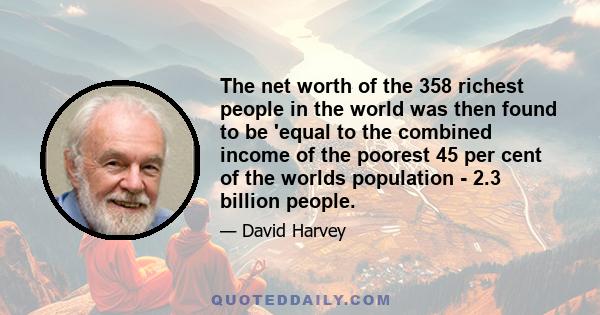 The net worth of the 358 richest people in the world was then found to be 'equal to the combined income of the poorest 45 per cent of the worlds population - 2.3 billion people.