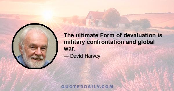 The ultimate Form of devaluation is military confrontation and global war.