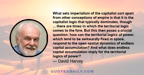 What sets imperialism of the capitalist sort apart from other conceptions of empire is that it is the capitalist logic that typically dominates, though ... there are times in which the territorial logic comes to the