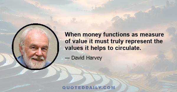 When money functions as measure of value it must truly represent the values it helps to circulate.