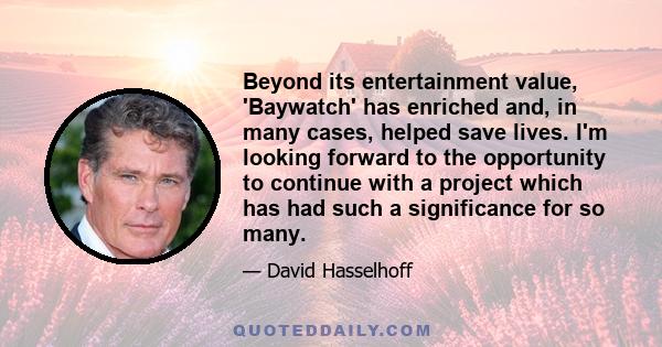 Beyond its entertainment value, 'Baywatch' has enriched and, in many cases, helped save lives. I'm looking forward to the opportunity to continue with a project which has had such a significance for so many.