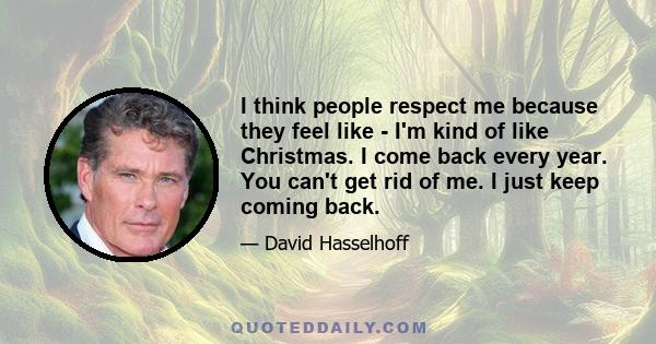 I think people respect me because they feel like - I'm kind of like Christmas. I come back every year. You can't get rid of me. I just keep coming back.