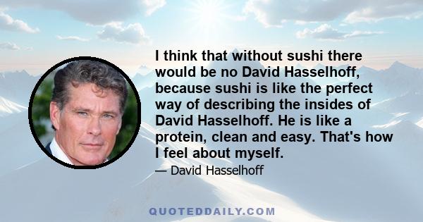 I think that without sushi there would be no David Hasselhoff, because sushi is like the perfect way of describing the insides of David Hasselhoff. He is like a protein, clean and easy. That's how I feel about myself.