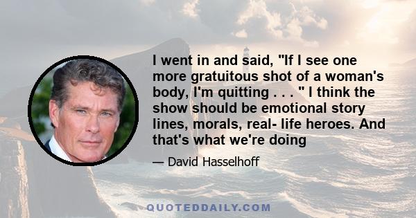 I went in and said, If I see one more gratuitous shot of a woman's body, I'm quitting . . .  I think the show should be emotional story lines, morals, real- life heroes. And that's what we're doing