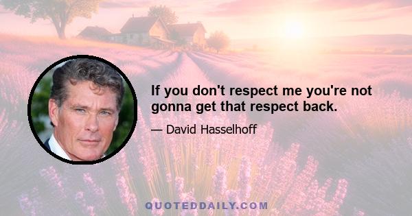 If you don't respect me you're not gonna get that respect back.