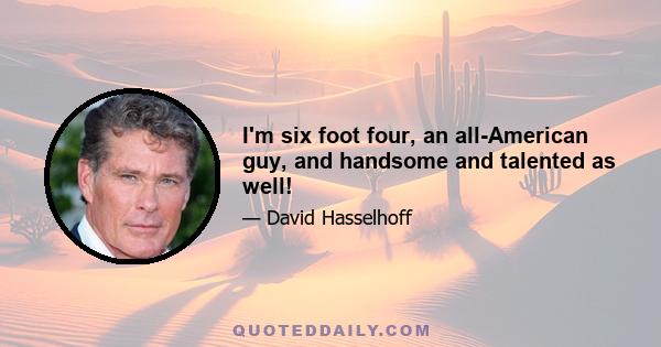 I'm six foot four, an all-American guy, and handsome and talented as well!