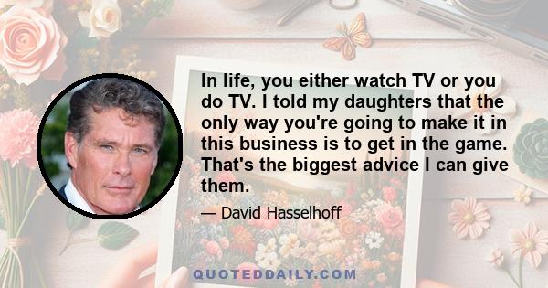 In life, you either watch TV or you do TV. I told my daughters that the only way you're going to make it in this business is to get in the game. That's the biggest advice I can give them.