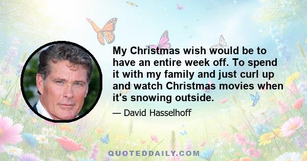 My Christmas wish would be to have an entire week off. To spend it with my family and just curl up and watch Christmas movies when it's snowing outside.