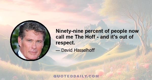 Ninety-nine percent of people now call me The Hoff - and it's out of respect.