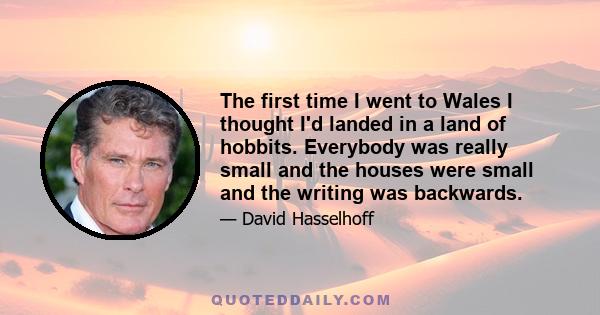 The first time I went to Wales I thought I'd landed in a land of hobbits. Everybody was really small and the houses were small and the writing was backwards.