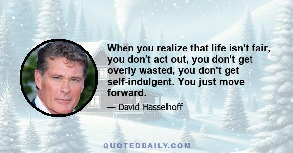 When you realize that life isn't fair, you don't act out, you don't get overly wasted, you don't get self-indulgent. You just move forward.