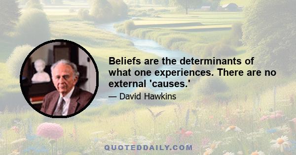 Beliefs are the determinants of what one experiences. There are no external 'causes.'