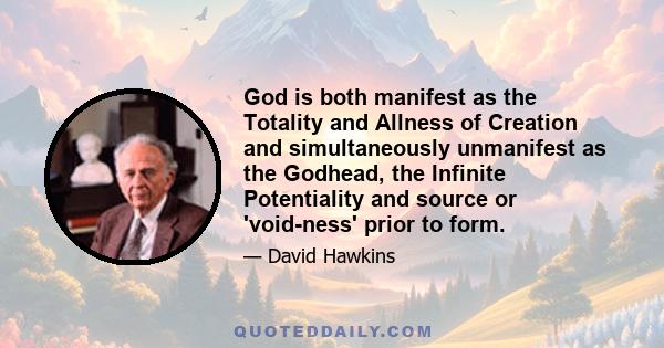 God is both manifest as the Totality and Allness of Creation and simultaneously unmanifest as the Godhead, the Infinite Potentiality and source or 'void-ness' prior to form.