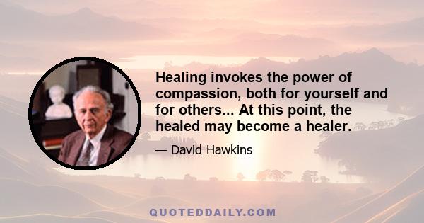 Healing invokes the power of compassion, both for yourself and for others... At this point, the healed may become a healer.