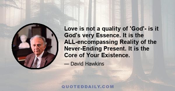 Love is not a quality of 'God'- is it God's very Essence. It is the ALL-encompassing Reality of the Never-Ending Present. It is the Core of Your Existence.