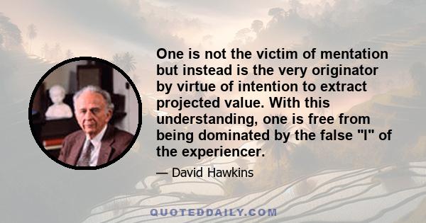 One is not the victim of mentation but instead is the very originator by virtue of intention to extract projected value. With this understanding, one is free from being dominated by the false I of the experiencer.