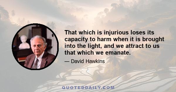 That which is injurious loses its capacity to harm when it is brought into the light, and we attract to us that which we emanate.