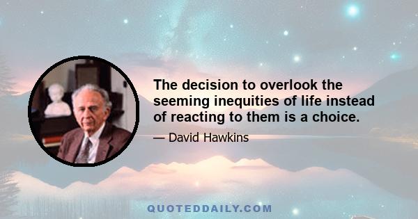 The decision to overlook the seeming inequities of life instead of reacting to them is a choice.