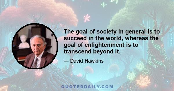 The goal of society in general is to succeed in the world, whereas the goal of enlightenment is to transcend beyond it.