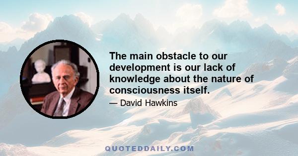 The main obstacle to our development is our lack of knowledge about the nature of consciousness itself.