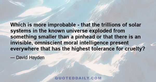 Which is more improbable - that the trillions of solar systems in the known universe exploded from something smaller than a pinhead or that there is an invisible, omniscient moral intelligence present everywhere that