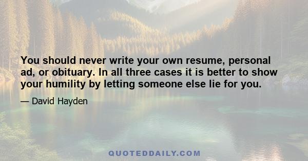 You should never write your own resume, personal ad, or obituary. In all three cases it is better to show your humility by letting someone else lie for you.