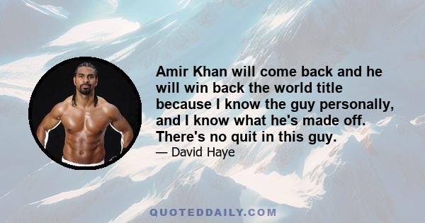 Amir Khan will come back and he will win back the world title because I know the guy personally, and I know what he's made off. There's no quit in this guy.