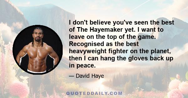 I don't believe you've seen the best of The Hayemaker yet. I want to leave on the top of the game. Recognised as the best heavyweight fighter on the planet, then I can hang the gloves back up in peace.