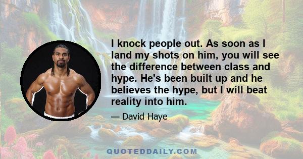 I knock people out. As soon as I land my shots on him, you will see the difference between class and hype. He's been built up and he believes the hype, but I will beat reality into him.