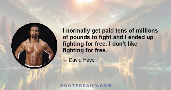 I normally get paid tens of millions of pounds to fight and I ended up fighting for free. I don't like fighting for free.