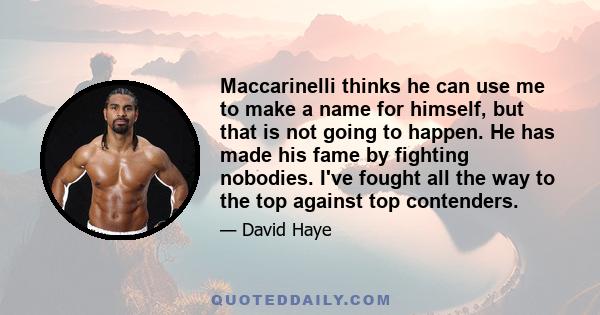 Maccarinelli thinks he can use me to make a name for himself, but that is not going to happen. He has made his fame by fighting nobodies. I've fought all the way to the top against top contenders.