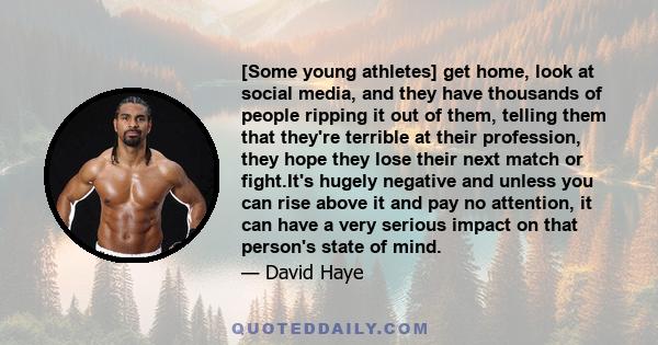 [Some young athletes] get home, look at social media, and they have thousands of people ripping it out of them, telling them that they're terrible at their profession, they hope they lose their next match or fight.It's