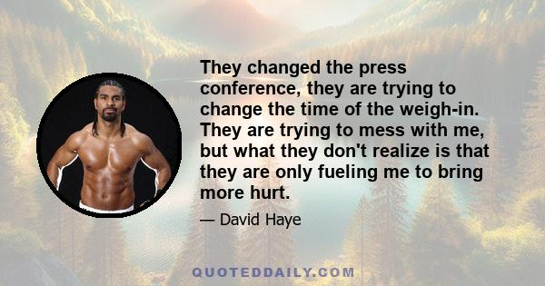 They changed the press conference, they are trying to change the time of the weigh-in. They are trying to mess with me, but what they don't realize is that they are only fueling me to bring more hurt.